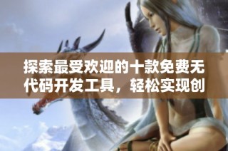 探索最受欢迎的十款免费无代码开发工具，轻松实现创意梦想