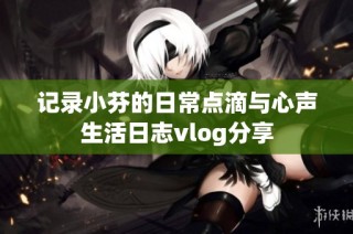 记录小芬的日常点滴与心声生活日志vlog分享