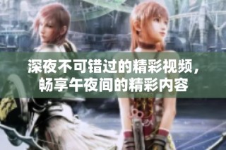 深夜不可错过的精彩视频，畅享午夜间的精彩内容