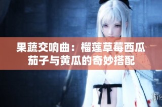 果蔬交响曲：榴莲草莓西瓜茄子与黄瓜的奇妙搭配
