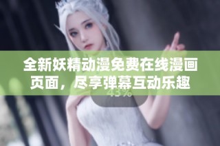 全新妖精动漫免费在线漫画页面，尽享弹幕互动乐趣