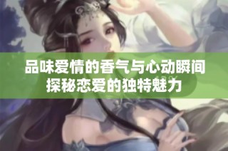 品味爱情的香气与心动瞬间探秘恋爱的独特魅力
