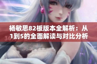 杨敏思82板版本全解析：从1到5的全面解读与对比分析