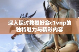 深入探讨教授好会c1vnp的独特魅力与精彩内容