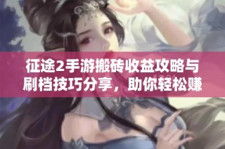 征途2手游搬砖收益攻略与刷档技巧分享，助你轻松赚取丰厚收益