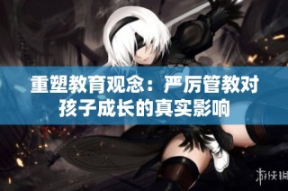 重塑教育观念：严厉管教对孩子成长的真实影响
