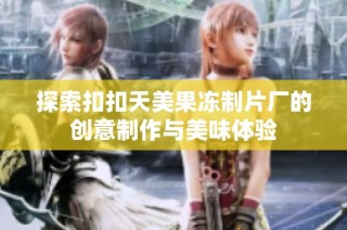 探索扣扣天美果冻制片厂的创意制作与美味体验