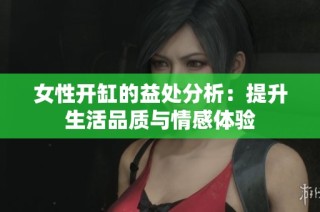 女性开缸的益处分析：提升生活品质与情感体验