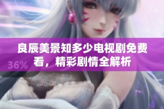良辰美景知多少电视剧免费看，精彩剧情全解析