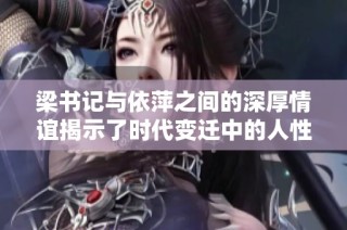 梁书记与依萍之间的深厚情谊揭示了时代变迁中的人性光辉