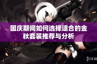 国庆期间如何选择适合的金秋套装推荐与分析