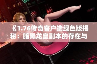 《1.76传奇客户端绿色版揭秘：暗黑龙皇副本的存在与否》
