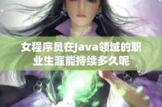 女程序员在Java领域的职业生涯能持续多久呢