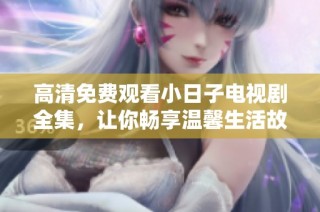 高清免费观看小日子电视剧全集，让你畅享温馨生活故事