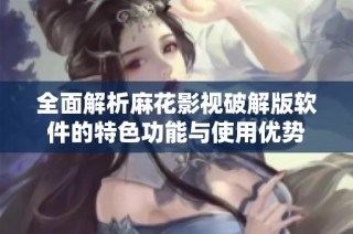 全面解析麻花影视破解版软件的特色功能与使用优势
