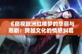 《窥视欧洲红楼梦的华丽与悲剧：跨越文化的情感纠葛》