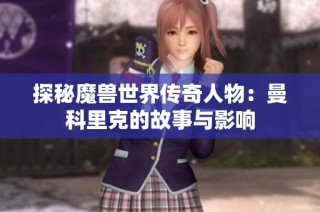 探秘魔兽世界传奇人物：曼科里克的故事与影响