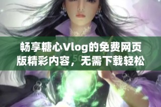 畅享糖心Vlog的免费网页版精彩内容，无需下载轻松观看