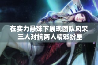 在实力悬殊下展现团队风采 三人对抗两人精彩纷呈