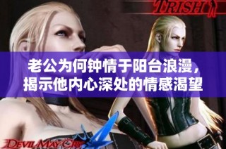 老公为何钟情于阳台浪漫，揭示他内心深处的情感渴望