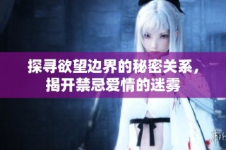 探寻欲望边界的秘密关系，揭开禁忌爱情的迷雾