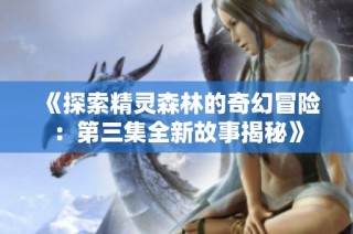 《探索精灵森林的奇幻冒险：第三集全新故事揭秘》