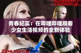 青春纪实：在哔哩哔哩观看少女生活视频的全新体验