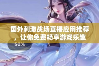 国外刺激战场直播应用推荐，让你免费畅享游戏乐趣