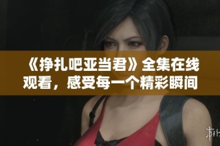 《挣扎吧亚当君》全集在线观看，感受每一个精彩瞬间！