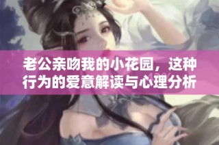 老公亲吻我的小花园，这种行为的爱意解读与心理分析