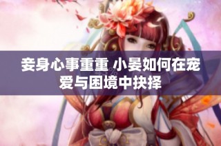 妾身心事重重 小晏如何在宠爱与困境中抉择