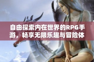 自由探索内在世界的RPG手游，畅享无限乐趣与冒险体验