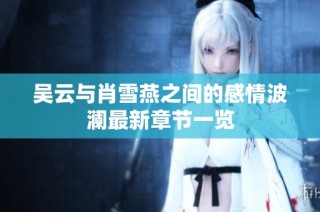 吴云与肖雪燕之间的感情波澜最新章节一览
