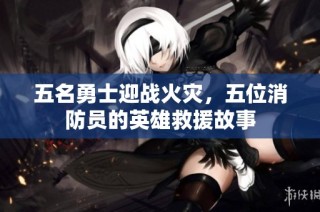 五名勇士迎战火灾，五位消防员的英雄救援故事