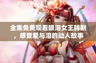全集免费观看眼泪女王韩剧，感受爱与泪的动人故事
