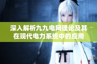 深入解析九九电网理论及其在现代电力系统中的应用