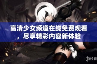 高清少女频道在线免费观看，尽享精彩内容新体验
