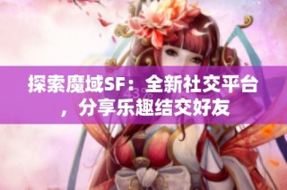 探索魔域SF：全新社交平台，分享乐趣结交好友
