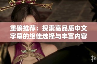 重磅推荐：探索高品质中文字幕的绝佳选择与丰富内容