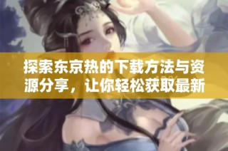 探索东京热的下载方法与资源分享，让你轻松获取最新内容