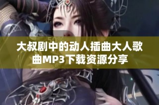 大叔剧中的动人插曲大人歌曲MP3下载资源分享