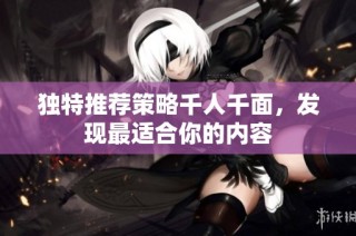 独特推荐策略千人千面，发现最适合你的内容