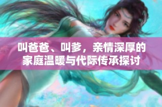 叫爸爸、叫爹，亲情深厚的家庭温暖与代际传承探讨