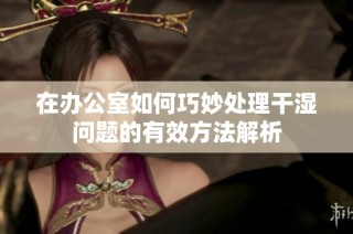在办公室如何巧妙处理干湿问题的有效方法解析
