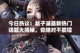 今日热议：赵子涵最新热门话题大揭秘，你绝对不能错过
