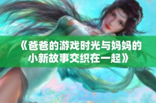 《爸爸的游戏时光与妈妈的小新故事交织在一起》