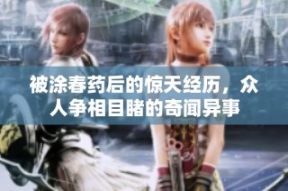 被涂春药后的惊天经历，众人争相目睹的奇闻异事