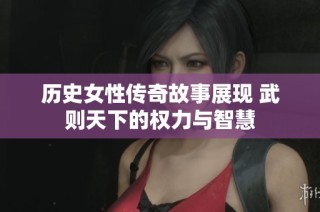 历史女性传奇故事展现 武则天下的权力与智慧