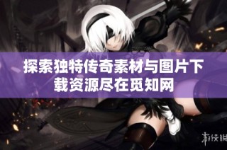 探索独特传奇素材与图片下载资源尽在觅知网