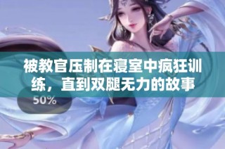 被教官压制在寝室中疯狂训练，直到双腿无力的故事